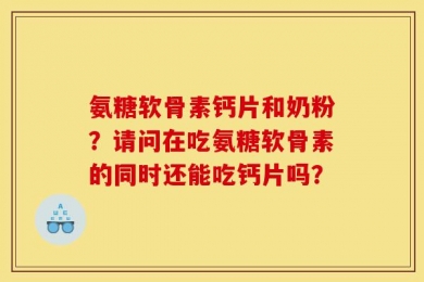 氨糖软骨素钙片和奶粉？请问在吃氨糖软骨素的同时还能吃钙片吗？