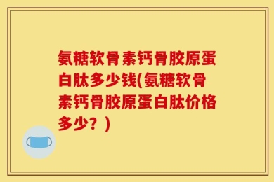 氨糖软骨素钙骨胶原蛋白肽多少钱(氨糖软骨素钙骨胶原蛋白肽价格多少？)