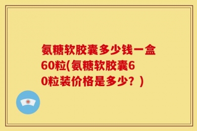 氨糖软胶囊多少钱一盒60粒(氨糖软胶囊60粒装价格是多少？)