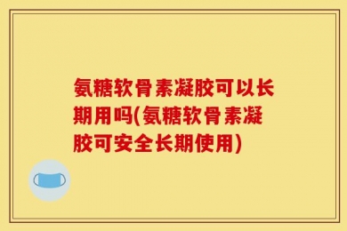 氨糖软骨素凝胶可以长期用吗(氨糖软骨素凝胶可安全长期使用)