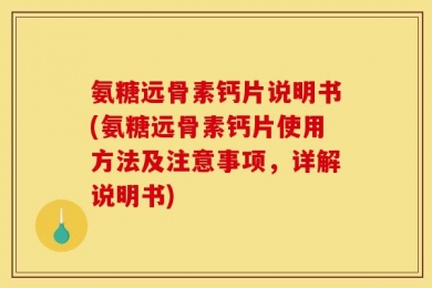 氨糖远骨素钙片说明书(氨糖远骨素钙片使用方法及注意事项，详解说明书)