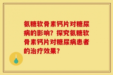 氨糖软骨素钙片对糖尿病的影响？探究氨糖软骨素钙片对糖尿病患者的治疗效果？