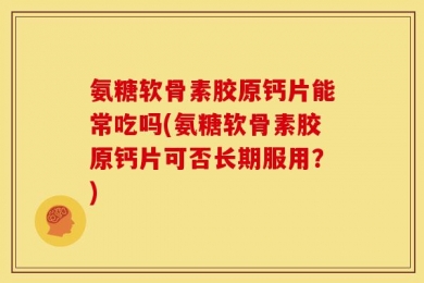 氨糖软骨素胶原钙片能常吃吗(氨糖软骨素胶原钙片可否长期服用？)