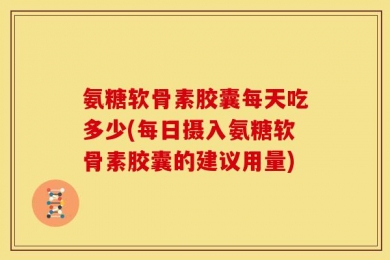 氨糖软骨素胶囊每天吃多少(每日摄入氨糖软骨素胶囊的建议用量)