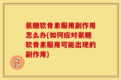 氨糖软骨素服用副作用怎么办(如何应对氨糖软骨素服用可能出现的副作用)