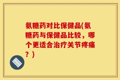 氨糖药对比保健品(氨糖药与保健品比较，哪个更适合治疗关节疼痛？)