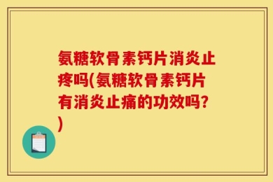 氨糖软骨素钙片消炎止疼吗(氨糖软骨素钙片有消炎止痛的功效吗？)