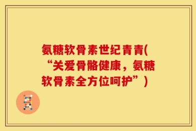 氨糖软骨素世纪青青(“关爱骨骼健康，氨糖软骨素全方位呵护”)