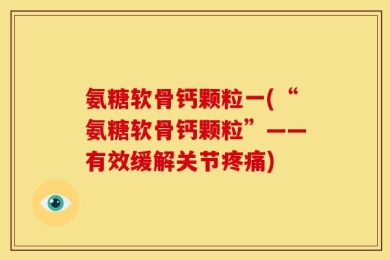 氨糖软骨钙颗粒一(“氨糖软骨钙颗粒”——有效缓解关节疼痛)