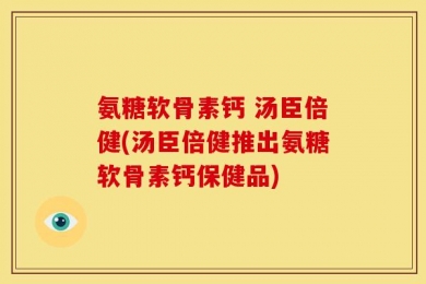 氨糖软骨素钙 汤臣倍健(汤臣倍健推出氨糖软骨素钙保健品)