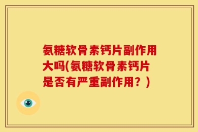 氨糖软骨素钙片副作用大吗(氨糖软骨素钙片是否有严重副作用？)