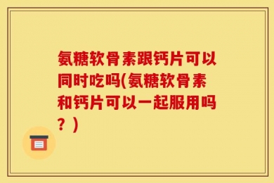 氨糖软骨素跟钙片可以同时吃吗(氨糖软骨素和钙片可以一起服用吗？)