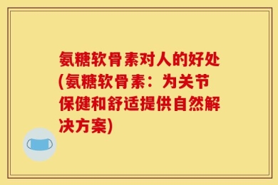 氨糖软骨素对人的好处(氨糖软骨素：为关节保健和舒适提供自然解决方案)