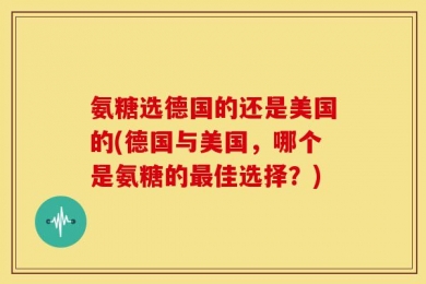 氨糖选德国的还是美国的(德国与美国，哪个是氨糖的最佳选择？)
