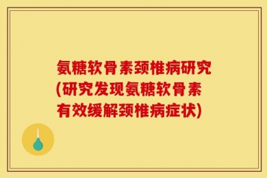 氨糖软骨素颈椎病研究(研究发现氨糖软骨素有效缓解颈椎病症状)