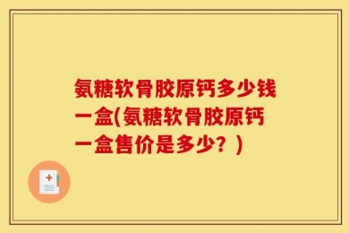 氨糖软骨胶原钙多少钱一盒(氨糖软骨胶原钙一盒售价是多少？)