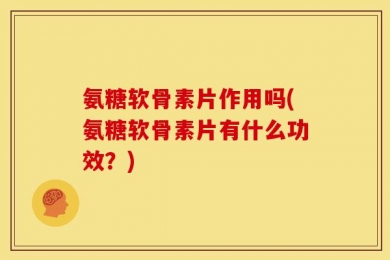 氨糖软骨素片作用吗(氨糖软骨素片有什么功效？)