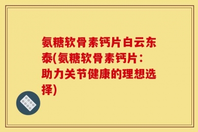 氨糖软骨素钙片白云东泰(氨糖软骨素钙片：助力关节健康的理想选择)