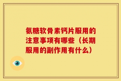 氨糖软骨素钙片服用的注意事项有哪些（长期服用的副作用有什么）
