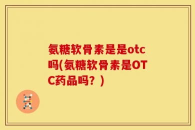 氨糖软骨素是是otc吗(氨糖软骨素是OTC药品吗？)