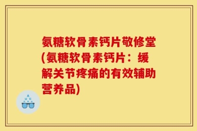 氨糖软骨素钙片敬修堂(氨糖软骨素钙片：缓解关节疼痛的有效辅助营养品)