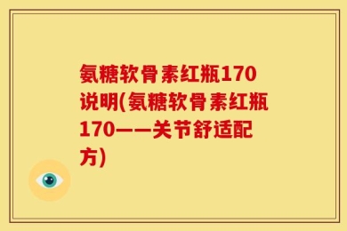 氨糖软骨素红瓶170说明(氨糖软骨素红瓶170——关节舒适配方)