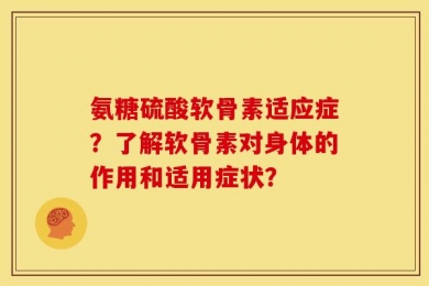 氨糖硫酸软骨素适应症？了解软骨素对身体的作用和适用症状？