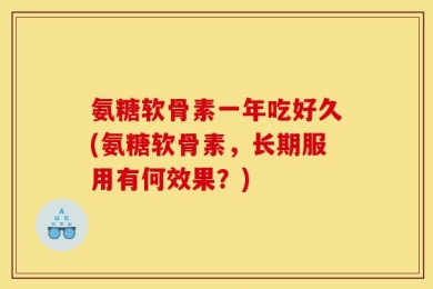 氨糖软骨素一年吃好久(氨糖软骨素，长期服用有何效果？)