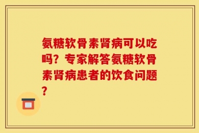 氨糖软骨素肾病可以吃吗？专家解答氨糖软骨素肾病患者的饮食问题？