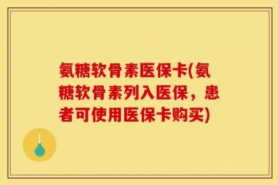 氨糖软骨素医保卡(氨糖软骨素列入医保，患者可使用医保卡购买)