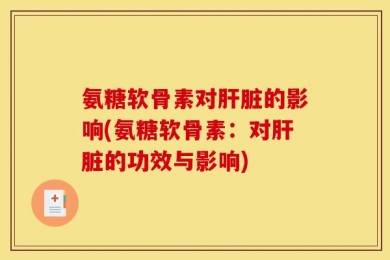 氨糖软骨素对肝脏的影响(氨糖软骨素：对肝脏的功效与影响)