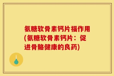 氨糖软骨素钙片福作用(氨糖软骨素钙片：促进骨骼健康的良药)