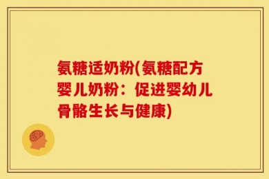 氨糖适奶粉(氨糖配方婴儿奶粉：促进婴幼儿骨骼生长与健康)