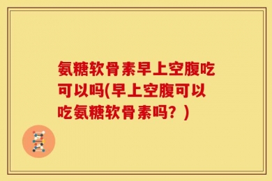 氨糖软骨素早上空腹吃可以吗(早上空腹可以吃氨糖软骨素吗？)