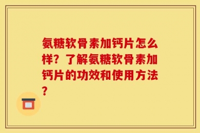 氨糖软骨素加钙片怎么样？了解氨糖软骨素加钙片的功效和使用方法？