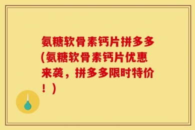 氨糖软骨素钙片拼多多(氨糖软骨素钙片优惠来袭，拼多多限时特价！)