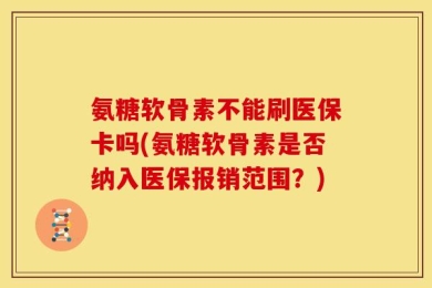 氨糖软骨素不能刷医保卡吗(氨糖软骨素是否纳入医保报销范围？)