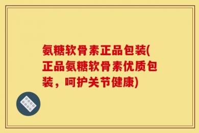 氨糖软骨素正品包装(正品氨糖软骨素优质包装，呵护关节健康)