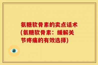 氨糖软骨素的卖点话术(氨糖软骨素：缓解关节疼痛的有效选择)