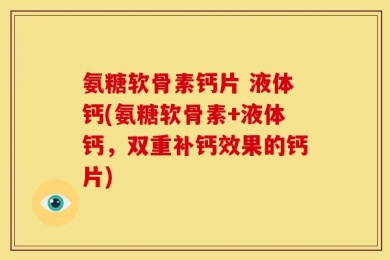 氨糖软骨素钙片 液体钙(氨糖软骨素+液体钙，双重补钙效果的钙片)