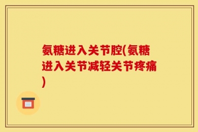 氨糖进入关节腔(氨糖进入关节减轻关节疼痛)