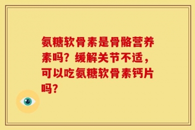 氨糖软骨素是骨骼营养素吗？缓解关节不适，可以吃氨糖软骨素钙片吗？