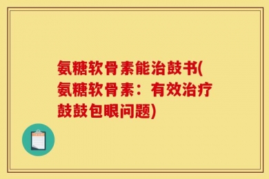 氨糖软骨素能治鼓书(氨糖软骨素：有效治疗鼓鼓包眼问题)