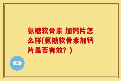 氨糖软骨素 加钙片怎么样(氨糖软骨素加钙片是否有效？)