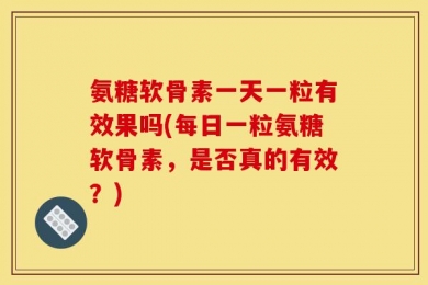 氨糖软骨素一天一粒有效果吗(每日一粒氨糖软骨素，是否真的有效？)
