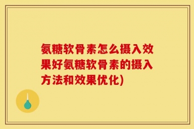 氨糖软骨素怎么摄入效果好氨糖软骨素的摄入方法和效果优化)