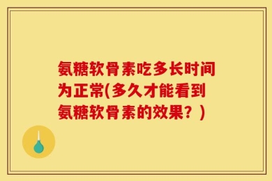 氨糖软骨素吃多长时间为正常(多久才能看到氨糖软骨素的效果？)