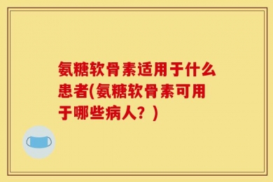 氨糖软骨素适用于什么患者(氨糖软骨素可用于哪些病人？)