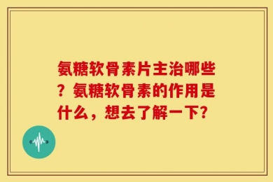 氨糖软骨素片主治哪些？氨糖软骨素的作用是什么，想去了解一下？