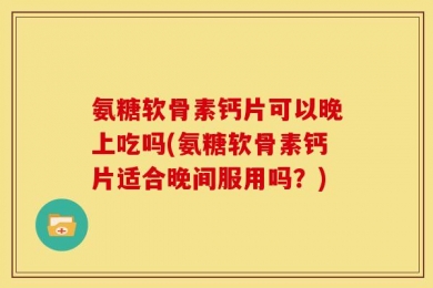 氨糖软骨素钙片可以晚上吃吗(氨糖软骨素钙片适合晚间服用吗？)